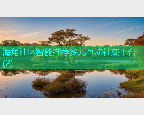 海角社区智能推荐多元互动社交平台(2) 海角社区智能推荐多元互动社交平台(2)
