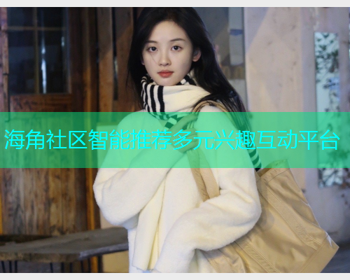 海角社区智能推荐多元兴趣互动平台 海角社区智能推荐多元兴趣互动平台