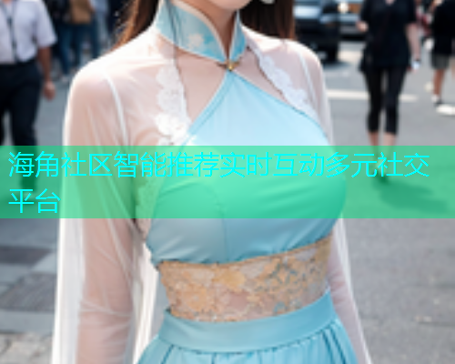 海角社区智能推荐实时互动多元社交平台 海角社区智能推荐实时互动多元社交平台
