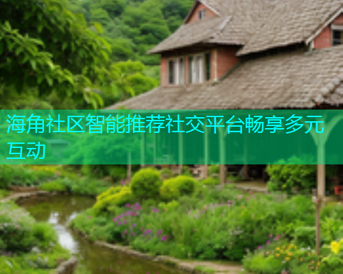 海角社区智能推荐社交平台畅享多元互动 海角社区智能推荐社交平台畅享多元互动