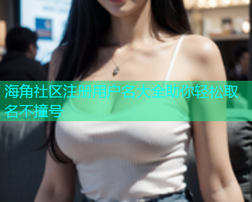 海角社区注册用户名大全助你轻松取名不撞号 海角社区注册用户名大全助你轻松取名不撞号