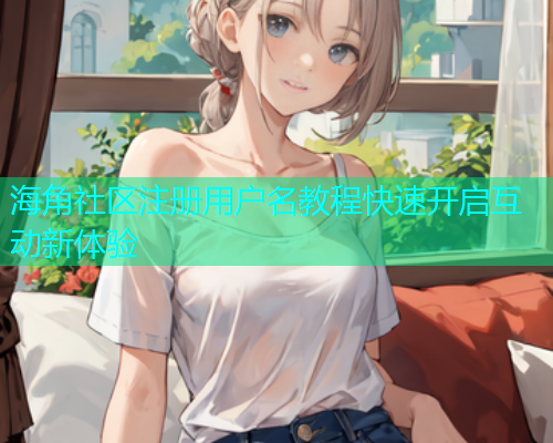 海角社区注册用户名教程快速开启互动新体验 海角社区注册用户名教程快速开启互动新体验
