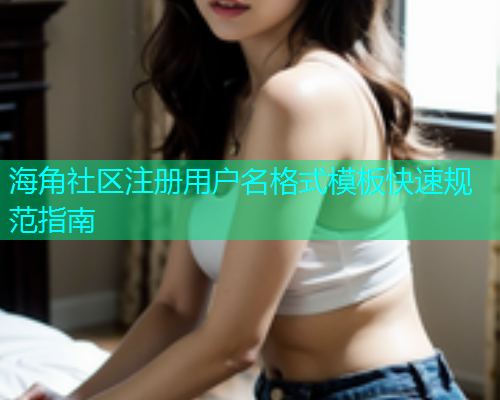 海角社区注册用户名格式模板快速规范指南