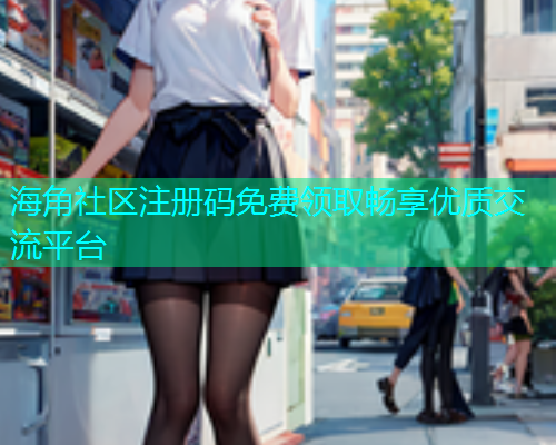 海角社区注册码免费领取畅享优质交流平台
