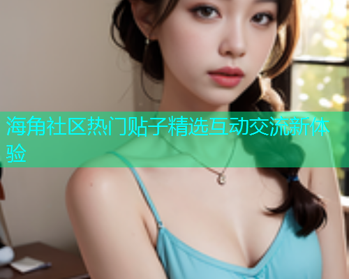 海角社区热门贴子精选互动交流新体验