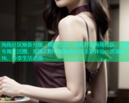 海角社区焕新升级：精彩生活，由此开启海角社区：你的专属生活圈，发现无限可能海角社区全新体验：连接你我，分享生活点滴